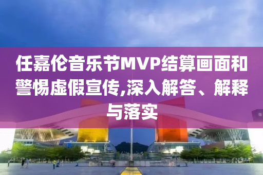 任嘉倫音樂節(jié)MVP結(jié)算畫面和警惕虛假宣傳,深入解答、解釋與落實