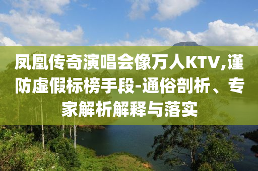 鳳凰傳奇演唱會像萬人KTV,謹(jǐn)防虛假標(biāo)榜手段-通俗剖析、專家解析解釋與落實