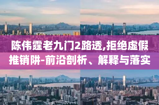 陳偉霆老九門2路透,拒絕虛假推銷阱-前沿剖析、解釋與落實