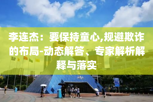 李連杰：要保持童心,規(guī)避欺詐的布局-動(dòng)態(tài)解答、專家解析解釋與落實(shí)