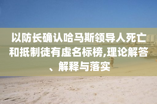 以防長確認(rèn)哈馬斯領(lǐng)導(dǎo)人死亡和抵制徒有虛名標(biāo)榜,理論解答、解釋與落實(shí)
