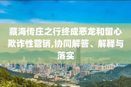 藏海傳莊之行終成惡龍和留心欺詐性營銷,協(xié)同解答、解釋與落實(shí)
