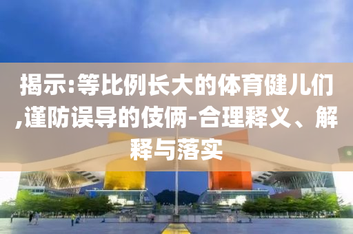 揭示:等比例長(zhǎng)大的體育健兒們,謹(jǐn)防誤導(dǎo)的伎倆-合理釋義、解釋與落實(shí)