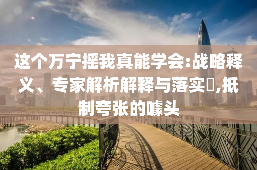 這個(gè)萬(wàn)寧搖我真能學(xué)會(huì):戰(zhàn)略釋義、專家解析解釋與落實(shí)?,抵制夸張的噱頭