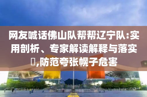 網(wǎng)友喊話佛山隊(duì)幫幫遼寧隊(duì):實(shí)用剖析、專家解讀解釋與落實(shí)?,防范夸張幌子危害