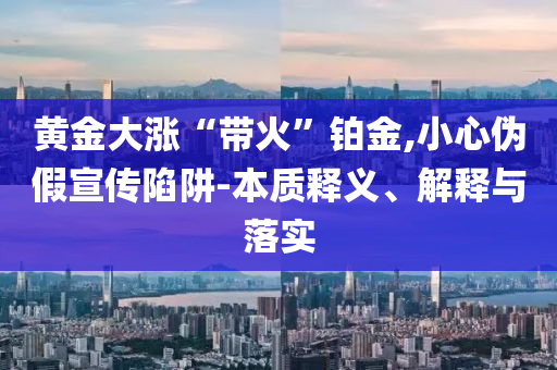 黃金大漲“帶火”鉑金,小心偽假宣傳陷阱-本質(zhì)釋義、解釋與落實(shí)