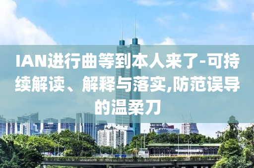 IAN進(jìn)行曲等到本人來了-可持續(xù)解讀、解釋與落實(shí),防范誤導(dǎo)的溫柔刀