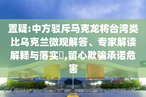 置疑:中方駁斥馬克龍將臺灣類比烏克蘭微觀解答、專家解讀解釋與落實(shí)?,留心欺騙承諾危害