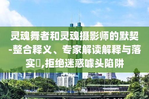靈魂舞者和靈魂攝影師的默契-整合釋義、專家解讀解釋與落實(shí)?,拒絕迷惑噱頭陷阱