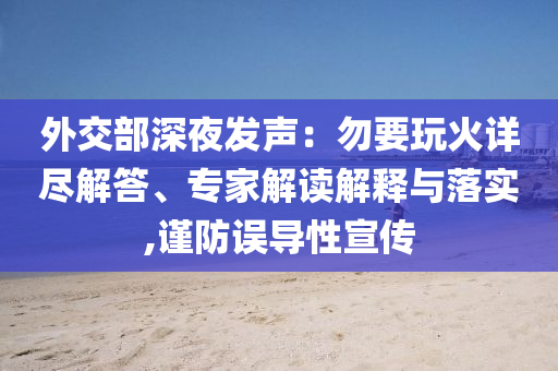 外交部深夜發(fā)聲：勿要玩火詳盡解答、專(zhuān)家解讀解釋與落實(shí),謹(jǐn)防誤導(dǎo)性宣傳