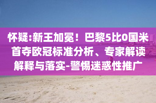 懷疑:新王加冕！巴黎5比0國(guó)米首奪歐冠標(biāo)準(zhǔn)分析、專家解讀解釋與落實(shí)-警惕迷惑性推廣