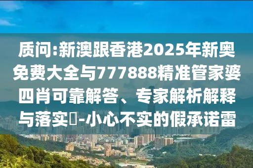 質(zhì)問(wèn):新澳跟香港2025年新奧免費(fèi)大全與777888精準(zhǔn)管家婆四肖可靠解答、專家解析解釋與落實(shí)?-小心不實(shí)的假承諾雷