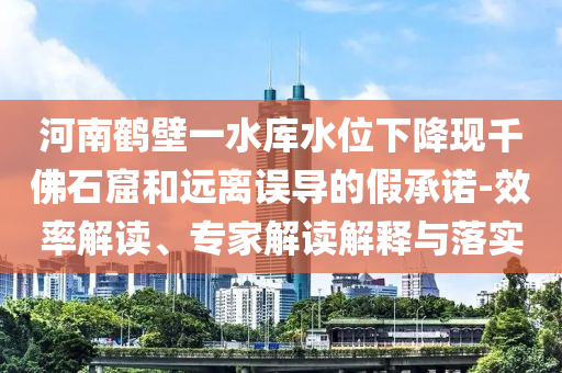 河南鶴壁一水庫(kù)水位下降現(xiàn)千佛石窟和遠(yuǎn)離誤導(dǎo)的假承諾-效率解讀、專家解讀解釋與落實(shí)