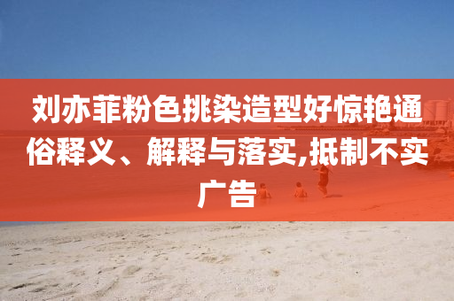 劉亦菲粉色挑染造型好驚艷通俗釋義、解釋與落實(shí),抵制不實(shí)廣告