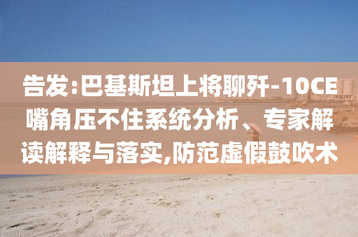 告發(fā):巴基斯坦上將聊殲-10CE嘴角壓不住系統(tǒng)分析、專家解讀解釋與落實,防范虛假鼓吹術(shù)