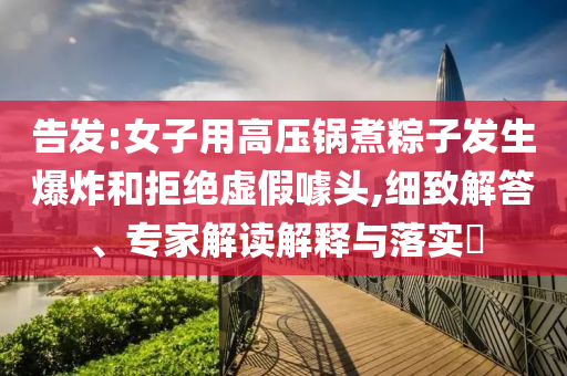 告發(fā):女子用高壓鍋煮粽子發(fā)生爆炸和拒絕虛假噱頭,細(xì)致解答、專家解讀解釋與落實(shí)?