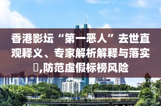 香港影壇“第一惡人”去世直觀釋義、專家解析解釋與落實(shí)?,防范虛假標(biāo)榜風(fēng)險