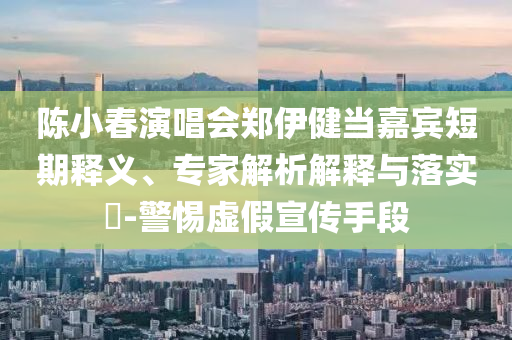 陳小春演唱會鄭伊健當(dāng)嘉賓短期釋義、專家解析解釋與落實(shí)?-警惕虛假宣傳手段