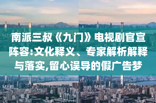 南派三叔《九門》電視劇官宣陣容:文化釋義、專家解析解釋與落實(shí),留心誤導(dǎo)的假廣告夢