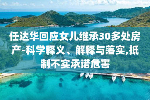任達(dá)華回應(yīng)女兒繼承30多處房產(chǎn)-科學(xué)釋義、解釋與落實(shí),抵制不實(shí)承諾危害