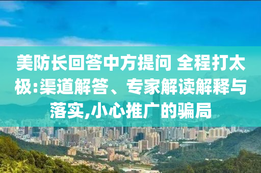 美防長(zhǎng)回答中方提問(wèn) 全程打太極:渠道解答、專(zhuān)家解讀解釋與落實(shí),小心推廣的騙局