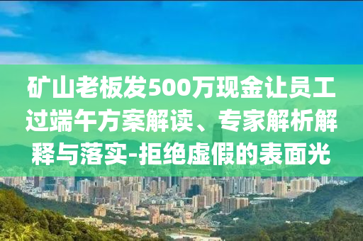 礦山老板發(fā)500萬(wàn)現(xiàn)金讓員工過(guò)端午方案解讀、專(zhuān)家解析解釋與落實(shí)-拒絕虛假的表面光