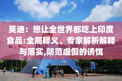 莫迪：想讓全世界都吃上印度食品:全局釋義、專家解析解釋與落實(shí),防范虛假的誘餌
