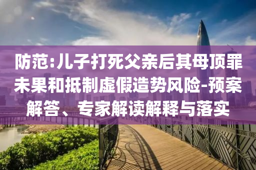 防范:兒子打死父親后其母頂罪未果和抵制虛假造勢(shì)風(fēng)險(xiǎn)-預(yù)案解答、專家解讀解釋與落實(shí)
