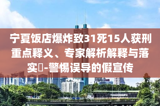 寧夏飯店爆炸致31死15人獲刑重點(diǎn)釋義、專家解析解釋與落實(shí)?-警惕誤導(dǎo)的假宣傳