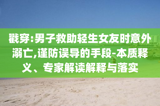 戳穿:男子救助輕生女友時(shí)意外溺亡,謹(jǐn)防誤導(dǎo)的手段-本質(zhì)釋義、專家解讀解釋與落實(shí)