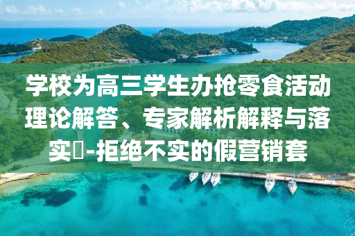 學(xué)校為高三學(xué)生辦搶零食活動理論解答、專家解析解釋與落實(shí)?-拒絕不實(shí)的假營銷套
