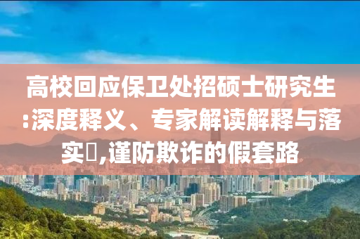 高?；貞?yīng)保衛(wèi)處招碩士研究生:深度釋義、專家解讀解釋與落實(shí)?,謹(jǐn)防欺詐的假套路