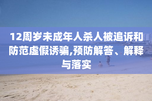 12周歲未成年人殺人被追訴和防范虛假誘騙,預(yù)防解答、解釋與落實(shí)