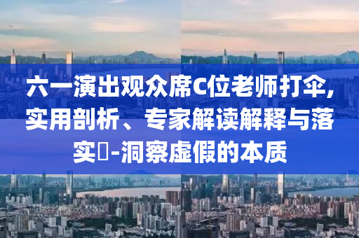 六一演出觀眾席C位老師打傘,實(shí)用剖析、專家解讀解釋與落實(shí)?-洞察虛假的本質(zhì)