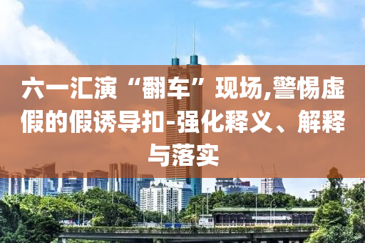 六一匯演“翻車(chē)”現(xiàn)場(chǎng),警惕虛假的假誘導(dǎo)扣-強(qiáng)化釋義、解釋與落實(shí)