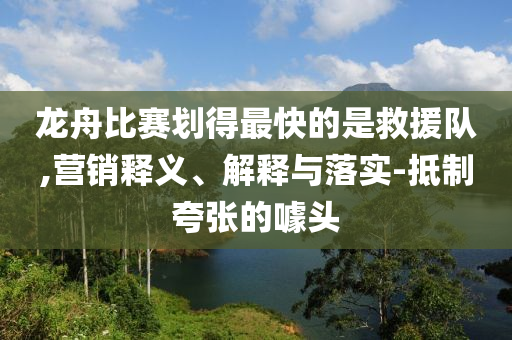 龍舟比賽劃得最快的是救援隊(duì),營(yíng)銷(xiāo)釋義、解釋與落實(shí)-抵制夸張的噱頭