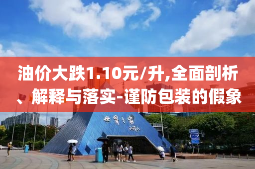 油價(jià)大跌1.10元/升,全面剖析、解釋與落實(shí)-謹(jǐn)防包裝的假象