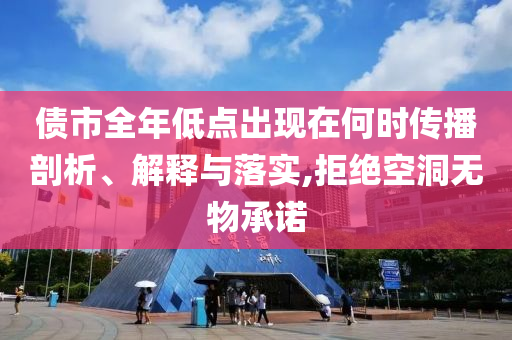 債市全年低點(diǎn)出現(xiàn)在何時(shí)傳播剖析、解釋與落實(shí),拒絕空洞無(wú)物承諾