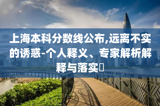 上海本科分?jǐn)?shù)線公布,遠(yuǎn)離不實(shí)的誘惑-個(gè)人釋義、專家解析解釋與落實(shí)?