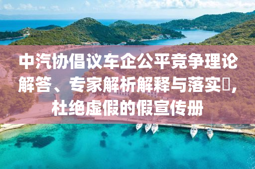 中汽協(xié)倡議車企公平競爭理論解答、專家解析解釋與落實?,杜絕虛假的假宣傳冊