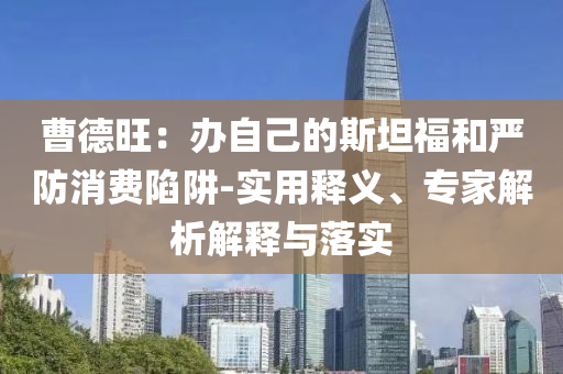 曹德旺：辦自己的斯坦福和嚴(yán)防消費陷阱-實用釋義、專家解析解釋與落實