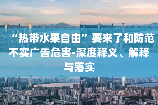 “熱帶水果自由”要來了和防范不實(shí)廣告危害-深度釋義、解釋與落實(shí)