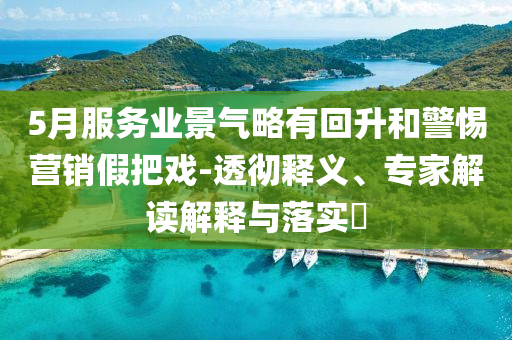 5月服務(wù)業(yè)景氣略有回升和警惕營(yíng)銷假把戲-透徹釋義、專家解讀解釋與落實(shí)?