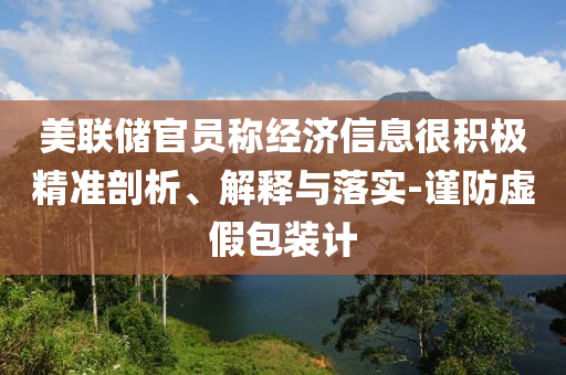 美聯(lián)儲(chǔ)官員稱(chēng)經(jīng)濟(jì)信息很積極精準(zhǔn)剖析、解釋與落實(shí)-謹(jǐn)防虛假包裝計(jì)