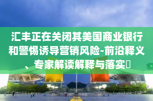 匯豐正在關(guān)閉其美國(guó)商業(yè)銀行和警惕誘導(dǎo)營(yíng)銷(xiāo)風(fēng)險(xiǎn)-前沿釋義、專(zhuān)家解讀解釋與落實(shí)?
