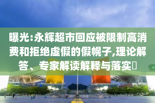 曝光:永輝超市回應(yīng)被限制高消費(fèi)和拒絕虛假的假幌子,理論解答、專(zhuān)家解讀解釋與落實(shí)?