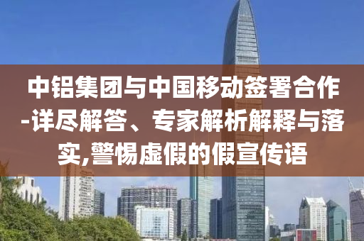 中鋁集團(tuán)與中國(guó)移動(dòng)簽署合作-詳盡解答、專(zhuān)家解析解釋與落實(shí),警惕虛假的假宣傳語(yǔ)