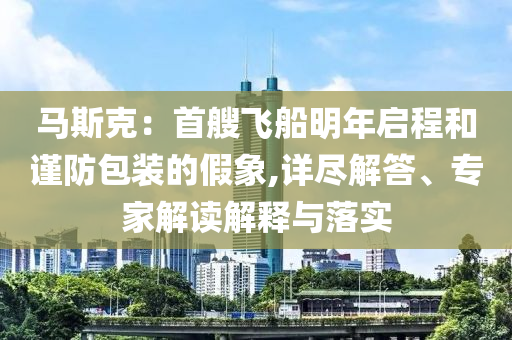 馬斯克：首艘飛船明年啟程和謹(jǐn)防包裝的假象,詳盡解答、專家解讀解釋與落實