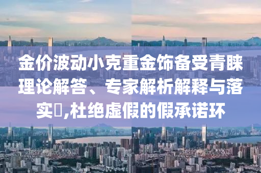 金價波動小克重金飾備受青睞理論解答、專家解析解釋與落實?,杜絕虛假的假承諾環(huán)