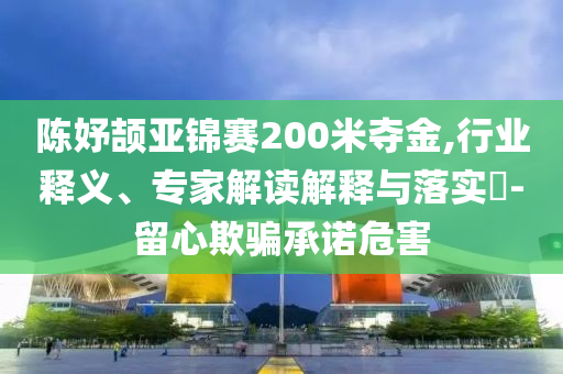 陳妤頡亞錦賽200米奪金,行業(yè)釋義、專家解讀解釋與落實?-留心欺騙承諾危害